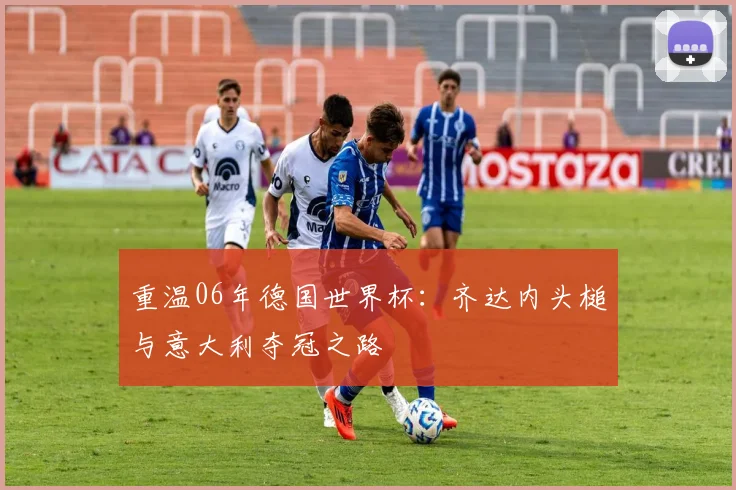 重温06年德国世界杯：齐达内头槌与意大利夺冠之路