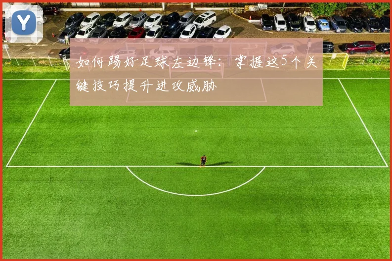 如何踢好足球左边锋：掌握这5个关键技巧提升进攻威胁