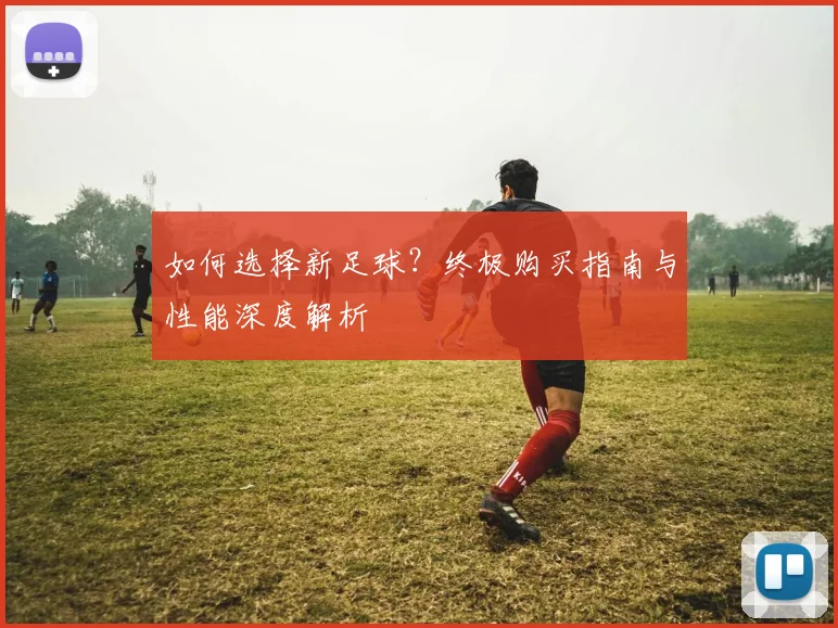 如何选择新足球？终极购买指南与性能深度解析