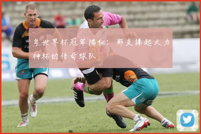 年世界杯冠军揭秘：那支捧起大力神杯的传奇球队