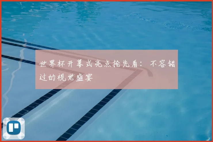 世界杯开幕式亮点抢先看：不容错过的视觉盛宴