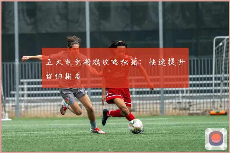 五大电竞游戏攻略秘籍：快速提升你的排名