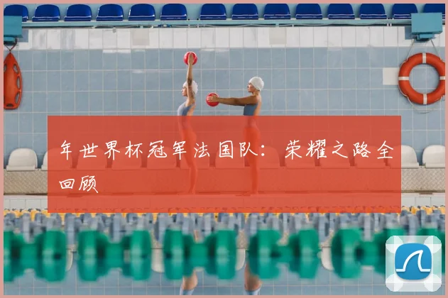 年世界杯冠军法国队：荣耀之路全回顾