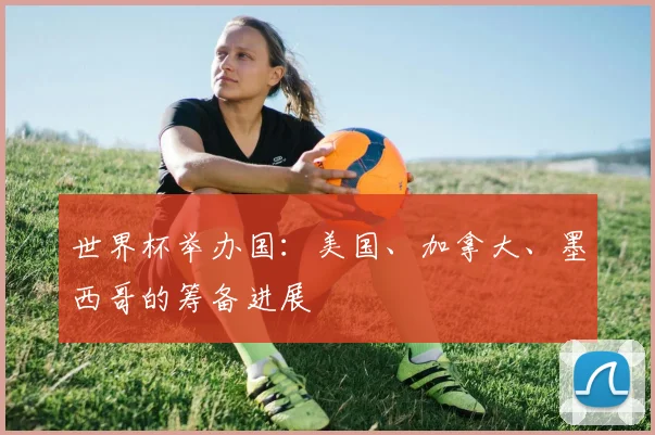 世界杯举办国：美国、加拿大、墨西哥的筹备进展
