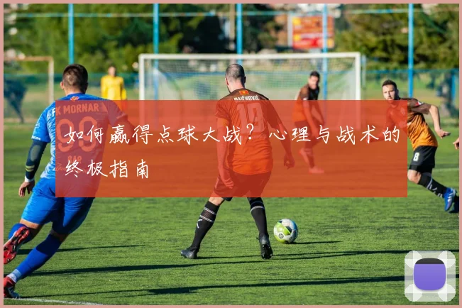 如何赢得点球大战？心理与战术的终极指南