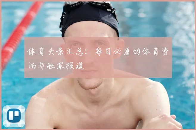 体育头条汇总:每日必看的体育资讯与独家报道
