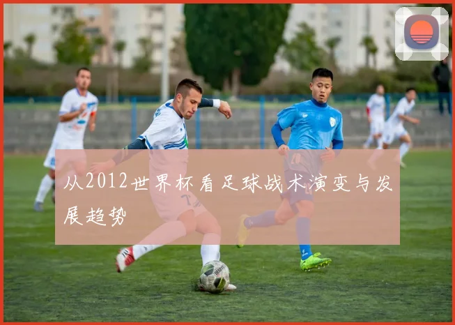 从2012世界杯看足球战术演变与发展趋势
