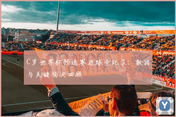 C罗世界杯预选赛进球全纪录：数据与关键场次回顾