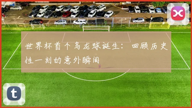 世界杯首个乌龙球诞生：回顾历史性一刻的意外瞬间