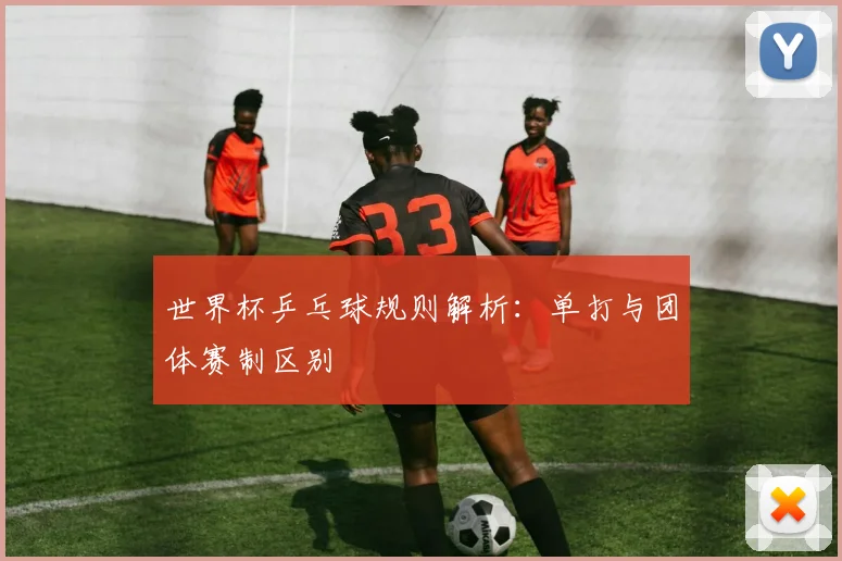 世界杯乒乓球规则解析：单打与团体赛制区别