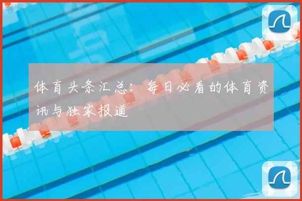 体育头条汇总:每日必看的体育资讯与独家报道