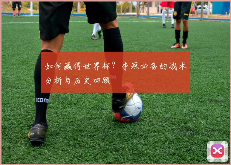 如何赢得世界杯？夺冠必备的战术分析与历史回顾