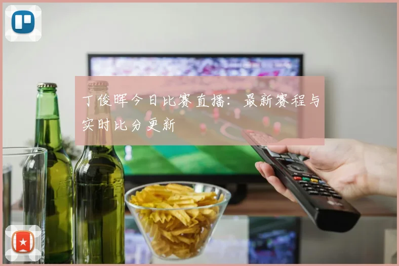 丁俊晖今日比赛直播：最新赛程与实时比分更新