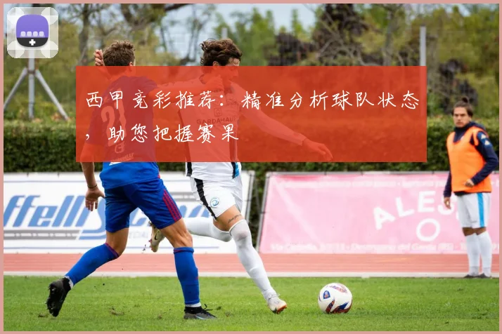 西甲竞彩推荐：精准分析球队状态，助您把握赛果
