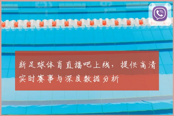 新足球体育直播吧上线，提供高清实时赛事与深度数据分析