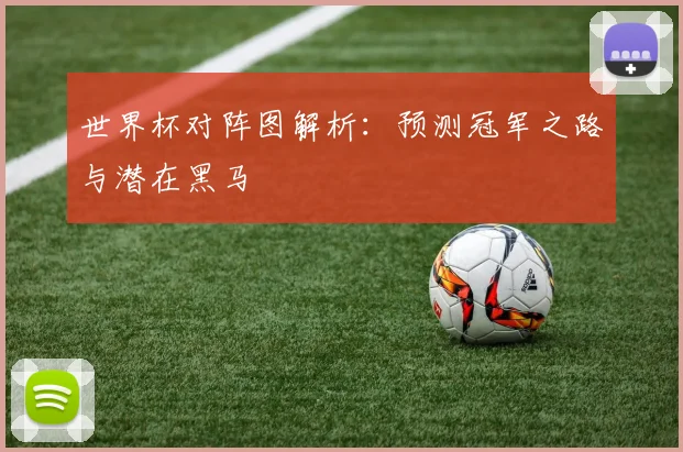 世界杯对阵图解析：预测冠军之路与潜在黑马