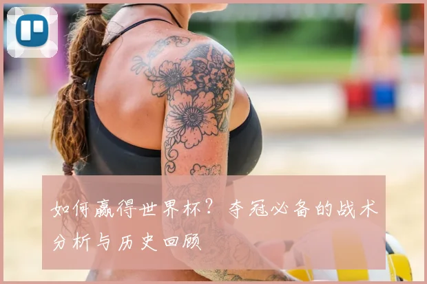 如何赢得世界杯？夺冠必备的战术分析与历史回顾
